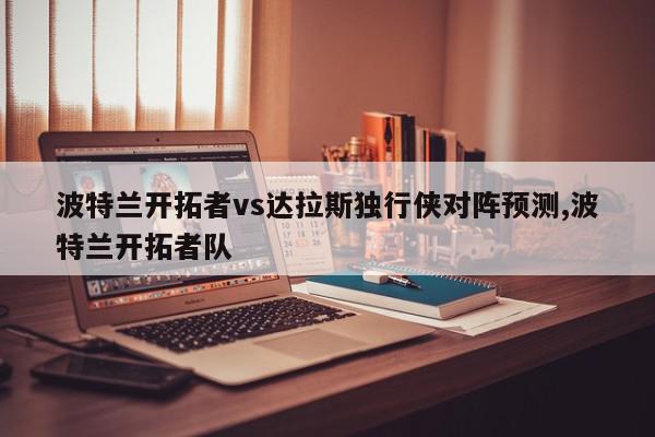 波特兰开拓者vs达拉斯独行侠对阵预测,波特兰开拓者队