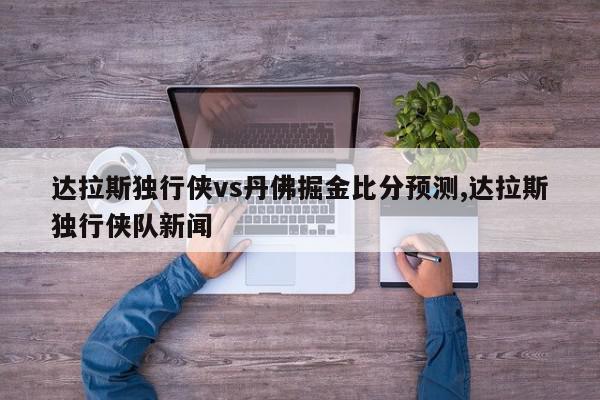 达拉斯独行侠vs丹佛掘金比分预测,达拉斯独行侠队新闻