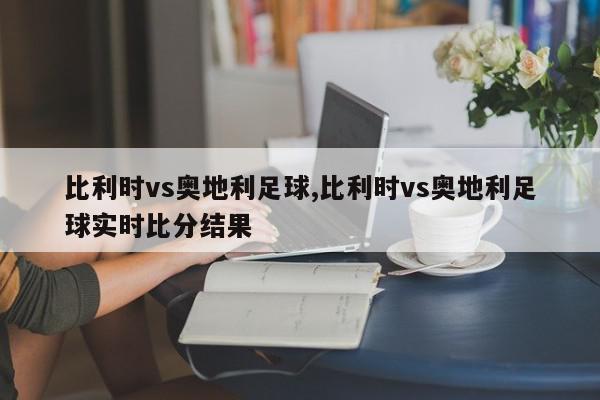 比利时vs奥地利足球,比利时vs奥地利足球实时比分结果