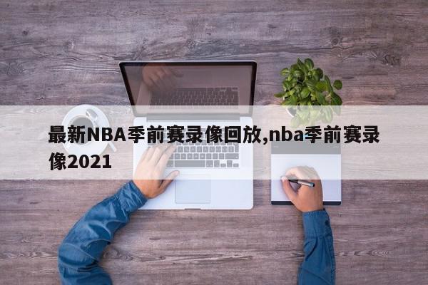 最新NBA季前赛录像回放,nba季前赛录像2021