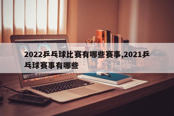 2022乒乓球比赛有哪些赛事,2021乒乓球赛事有哪些