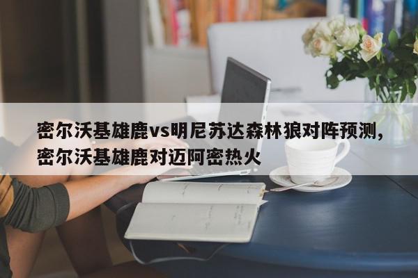 密尔沃基雄鹿vs明尼苏达森林狼对阵预测,密尔沃基雄鹿对迈阿密热火