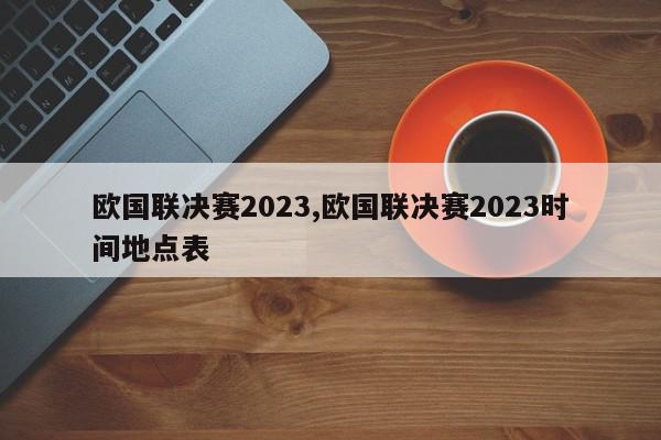 欧国联决赛2023,欧国联决赛2023时间地点表