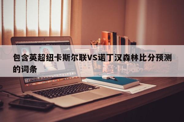 包含英超纽卡斯尔联VS诺丁汉森林比分预测的词条