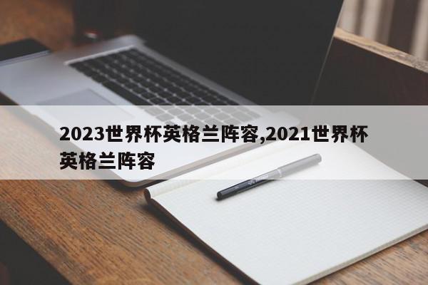 2023世界杯英格兰阵容,2021世界杯英格兰阵容