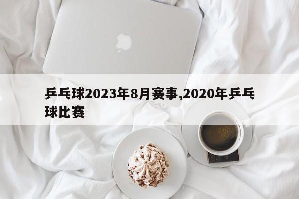 乒乓球2023年8月赛事,2020年乒乓球比赛