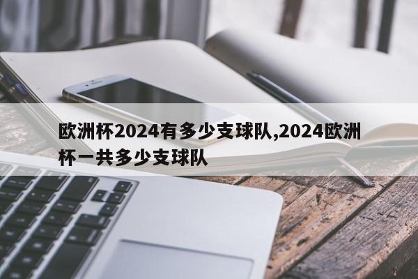 欧洲杯2024有多少支球队,2024欧洲杯一共多少支球队