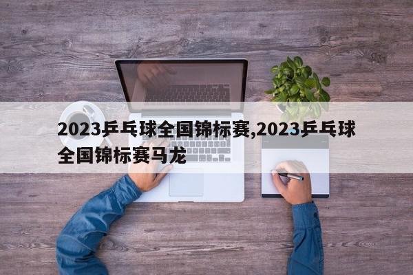 2023乒乓球全国锦标赛,2023乒乓球全国锦标赛马龙