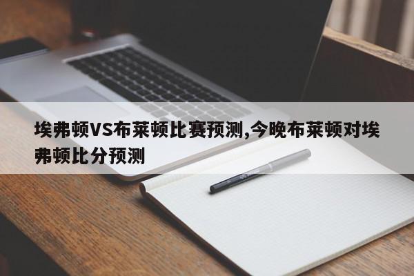 埃弗顿VS布莱顿比赛预测,今晚布莱顿对埃弗顿比分预测