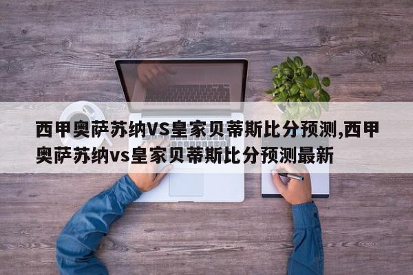 西甲奥萨苏纳VS皇家贝蒂斯比分预测,西甲奥萨苏纳vs皇家贝蒂斯比分预测最新