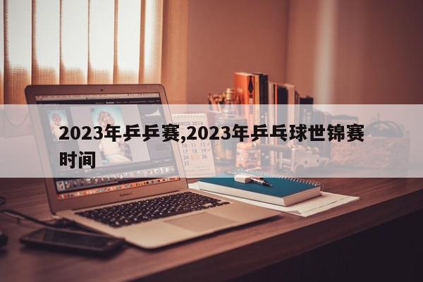 2023年乒乒赛,2023年乒乓球世锦赛时间