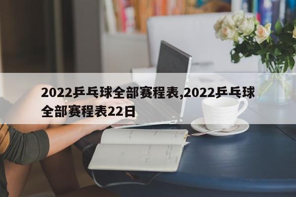 2022乒乓球全部赛程表,2022乒乓球全部赛程表22日