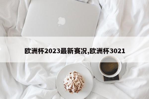 欧洲杯2023最新赛况,欧洲杯3021