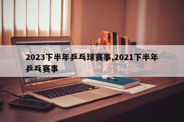 2023下半年乒乓球赛事,2021下半年乒乓赛事