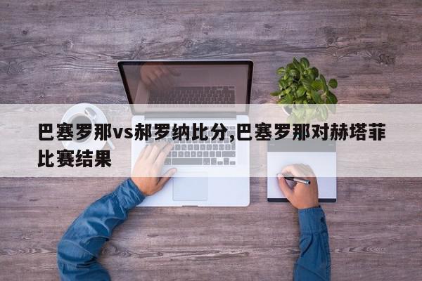 巴塞罗那vs郝罗纳比分,巴塞罗那对赫塔菲比赛结果