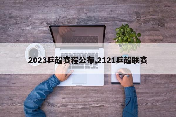 2023乒超赛程公布,2121乒超联赛