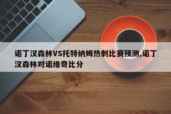 诺丁汉森林VS托特纳姆热刺比赛预测,诺丁汉森林对诺维奇比分