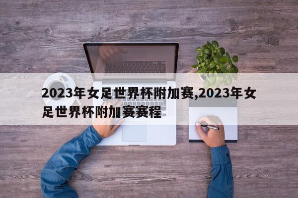 2023年女足世界杯附加赛,2023年女足世界杯附加赛赛程