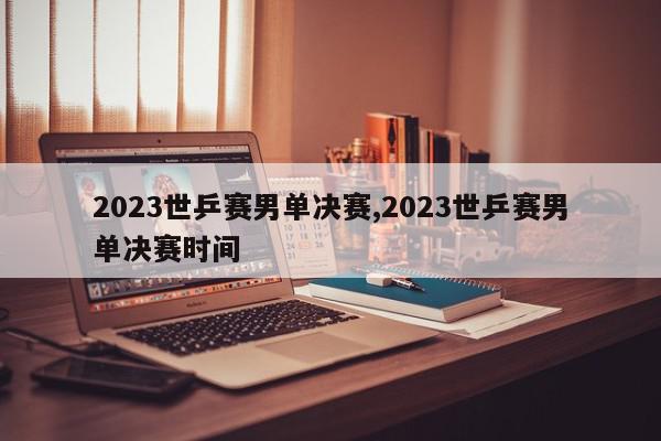 2023世乒赛男单决赛,2023世乒赛男单决赛时间