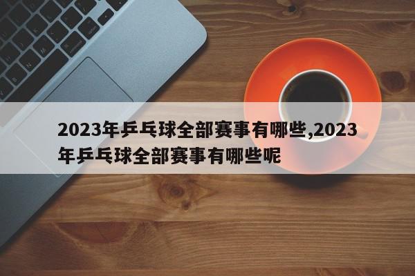 2023年乒乓球全部赛事有哪些,2023年乒乓球全部赛事有哪些呢