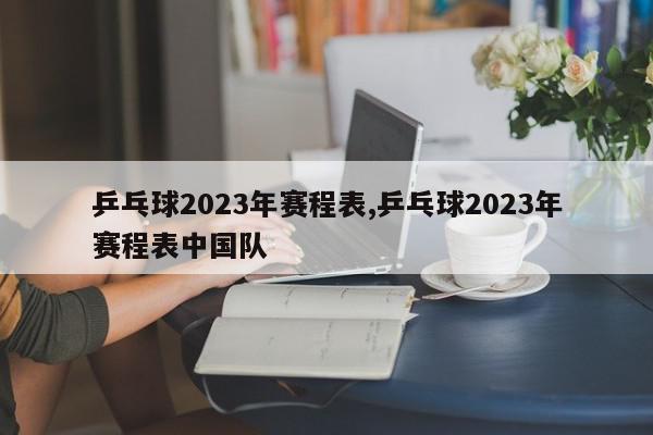 乒乓球2023年赛程表,乒乓球2023年赛程表中国队