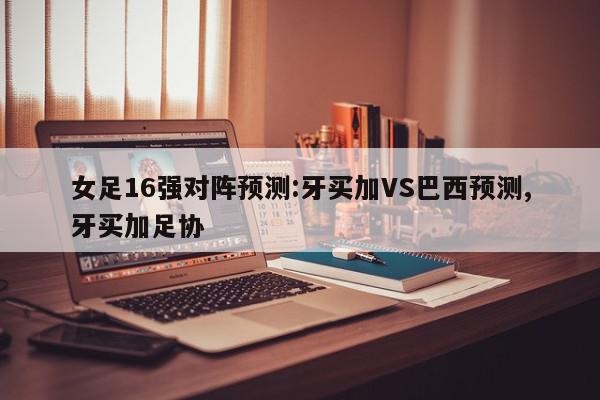 女足16强对阵预测:牙买加VS巴西预测,牙买加足协