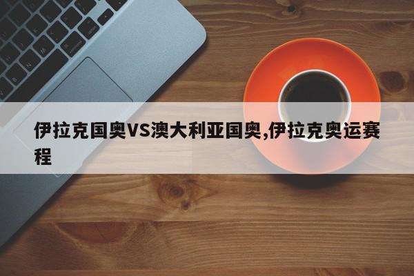 伊拉克国奥VS澳大利亚国奥,伊拉克奥运赛程