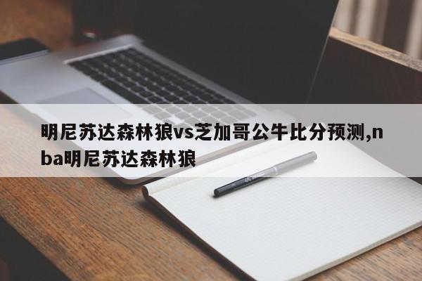 明尼苏达森林狼vs芝加哥公牛比分预测,nba明尼苏达森林狼