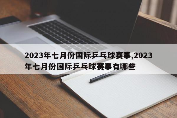 2023年七月份国际乒乓球赛事,2023年七月份国际乒乓球赛事有哪些