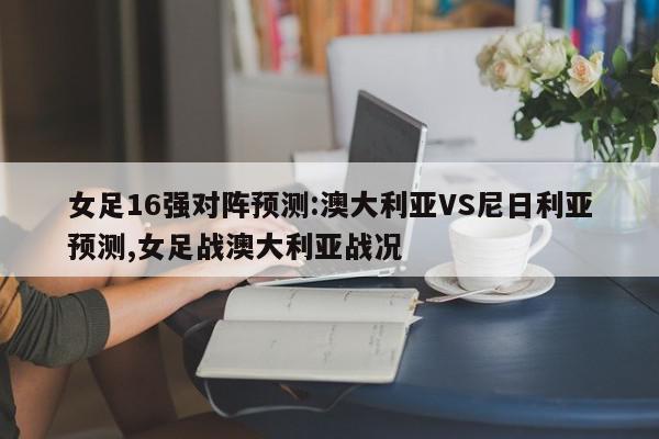 女足16强对阵预测:澳大利亚VS尼日利亚预测,女足战澳大利亚战况