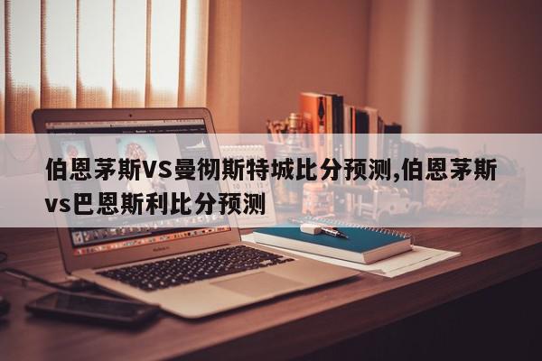 伯恩茅斯VS曼彻斯特城比分预测,伯恩茅斯vs巴恩斯利比分预测