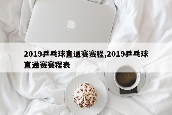 2019乒乓球直通赛赛程,2019乒乓球直通赛赛程表