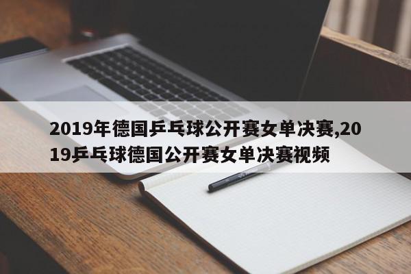 2019年德国乒乓球公开赛女单决赛,2019乒乓球德国公开赛女单决赛视频