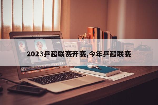 2023乒超联赛开赛,今年乒超联赛