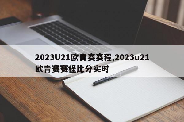 2023U21欧青赛赛程,2023u21欧青赛赛程比分实时