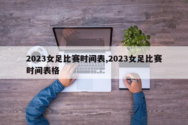 2023女足比赛时间表,2023女足比赛时间表格