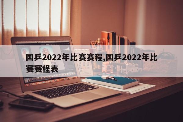 国乒2022年比赛赛程,国乒2022年比赛赛程表