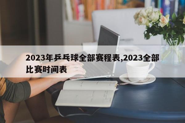 2023年乒乓球全部赛程表,2023全部比赛时间表