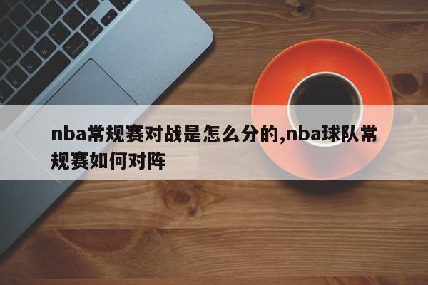 nba常规赛对战是怎么分的,nba球队常规赛如何对阵