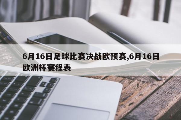 6月16日足球比赛决战欧预赛,6月16日欧洲杯赛程表