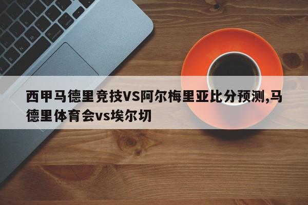 西甲马德里竞技VS阿尔梅里亚比分预测,马德里体育会vs埃尔切