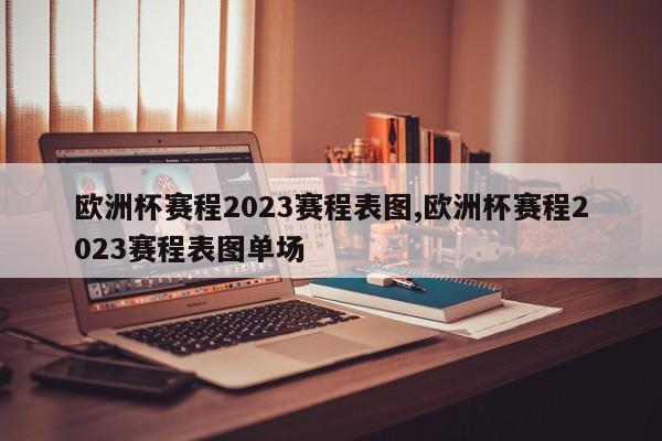 欧洲杯赛程2023赛程表图,欧洲杯赛程2023赛程表图单场