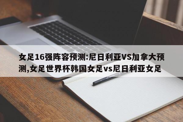 女足16强阵容预测:尼日利亚VS加拿大预测,女足世界杯韩国女足vs尼日利亚女足