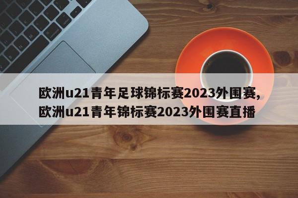 欧洲u21青年足球锦标赛2023外围赛,欧洲u21青年锦标赛2023外围赛直播