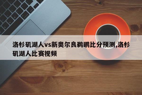 洛杉矶湖人vs新奥尔良鹈鹕比分预测,洛杉矶湖人比赛视频