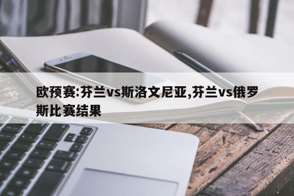 欧预赛:芬兰vs斯洛文尼亚,芬兰vs俄罗斯比赛结果