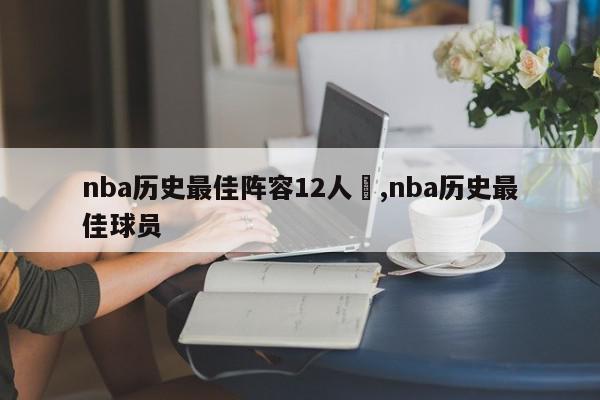 nba历史最佳阵容12人	,nba历史最佳球员