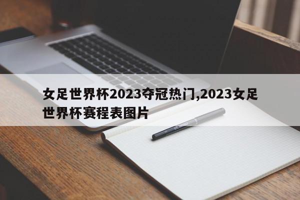 女足世界杯2023夺冠热门,2023女足世界杯赛程表图片