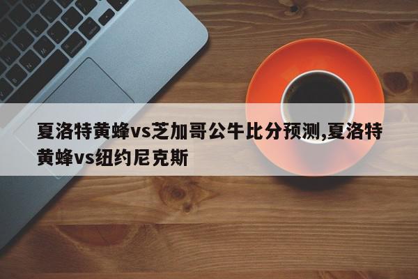 夏洛特黄蜂vs芝加哥公牛比分预测,夏洛特黄蜂vs纽约尼克斯