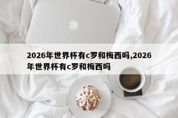 2026年世界杯有c罗和梅西吗,2026年世界杯有c罗和梅西吗